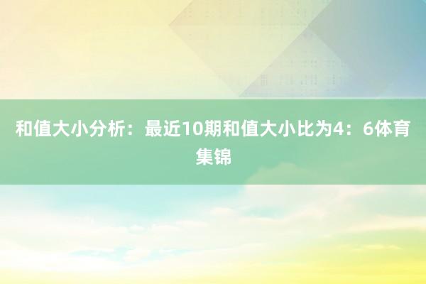 和值大小分析：最近10期和值大小比为4：6体育集锦