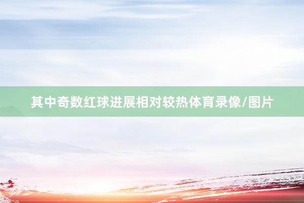 其中奇数红球进展相对较热体育录像/图片