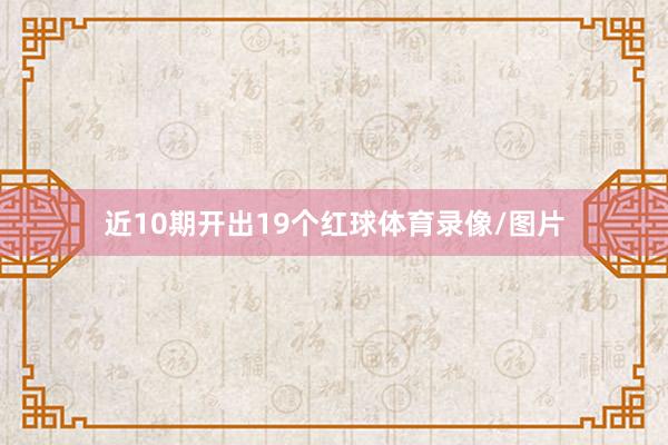 近10期开出19个红球体育录像/图片