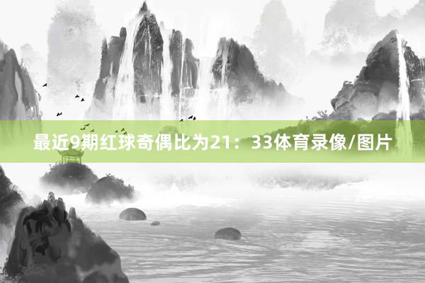 最近9期红球奇偶比为21：33体育录像/图片