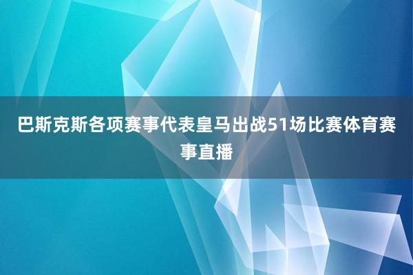 巴斯克斯各项赛事代表皇马出战51场比赛体育赛事直播