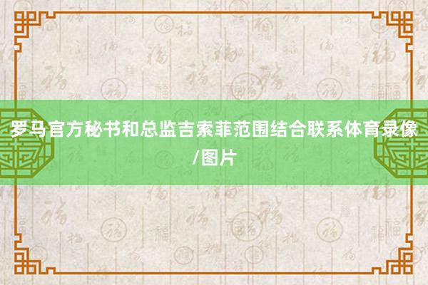 罗马官方秘书和总监吉索菲范围结合联系体育录像/图片