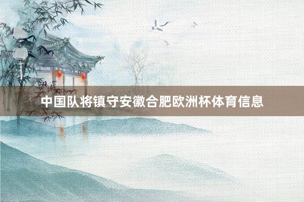 中国队将镇守安徽合肥欧洲杯体育信息