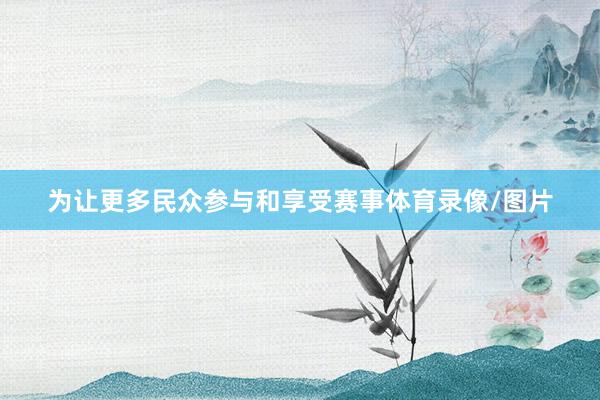 为让更多民众参与和享受赛事体育录像/图片