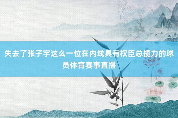 失去了张子宇这么一位在内线具有权臣总揽力的球员体育赛事直播