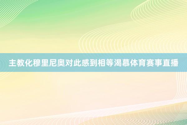 主教化穆里尼奥对此感到相等渴慕体育赛事直播