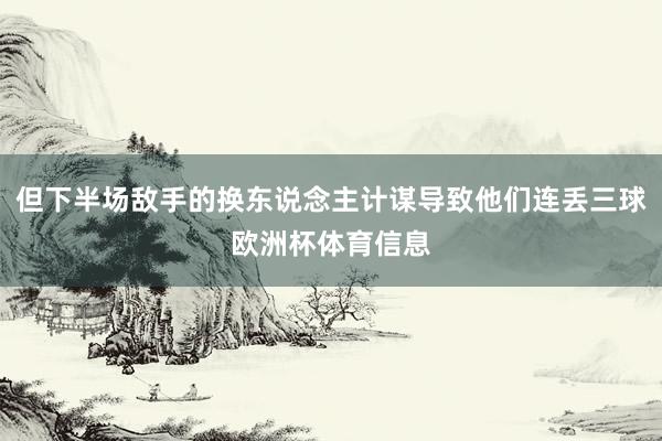 但下半场敌手的换东说念主计谋导致他们连丢三球欧洲杯体育信息