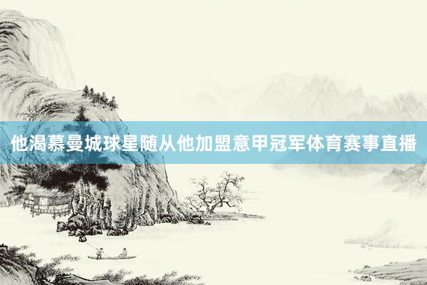 他渴慕曼城球星随从他加盟意甲冠军体育赛事直播