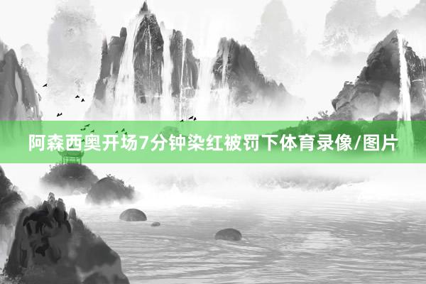 阿森西奥开场7分钟染红被罚下体育录像/图片