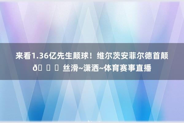 来看1.36亿先生颠球！维尔茨安菲尔德首颠😎丝滑~潇洒~体育赛事直播