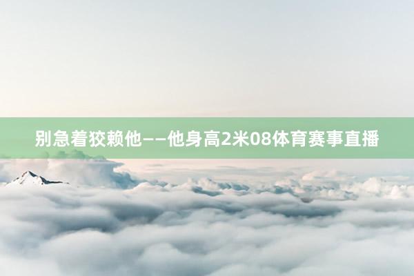 别急着狡赖他——他身高2米08体育赛事直播