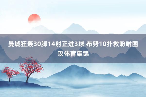曼城狂轰30脚14射正进3球 布努10扑救吩咐围攻体育集锦