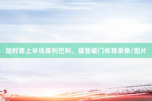 加时赛上半场库利巴利、福登破门体育录像/图片