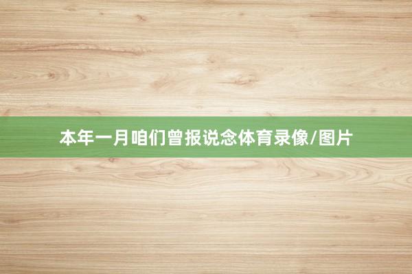 本年一月咱们曾报说念体育录像/图片