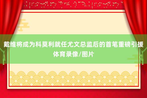 戴维将成为科莫利就任尤文总监后的首笔重磅引援体育录像/图片