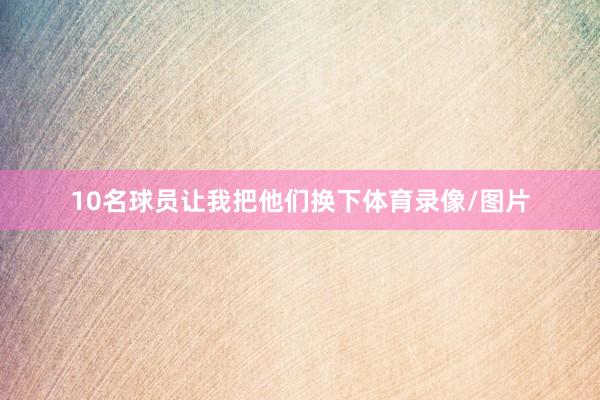 10名球员让我把他们换下体育录像/图片