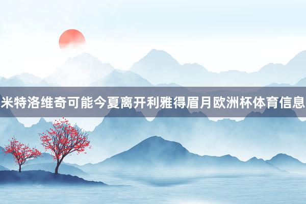 米特洛维奇可能今夏离开利雅得眉月欧洲杯体育信息