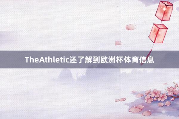 TheAthletic还了解到欧洲杯体育信息