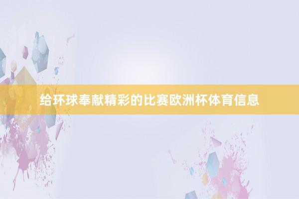 给环球奉献精彩的比赛欧洲杯体育信息