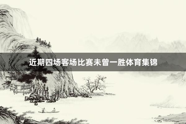近期四场客场比赛未曾一胜体育集锦