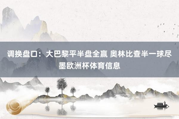 调换盘口：大巴黎平半盘全赢 奥林比查半一球尽墨欧洲杯体育信息