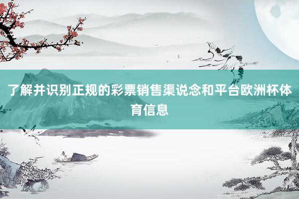 了解并识别正规的彩票销售渠说念和平台欧洲杯体育信息