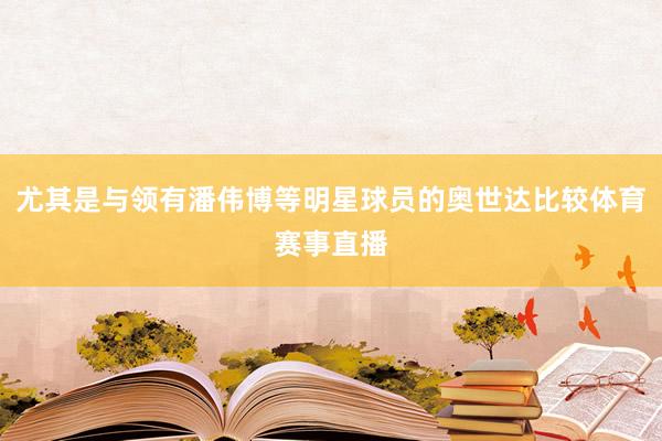 尤其是与领有潘伟博等明星球员的奥世达比较体育赛事直播