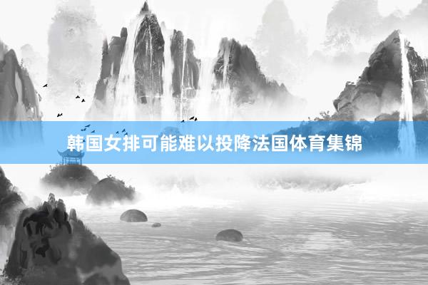 韩国女排可能难以投降法国体育集锦