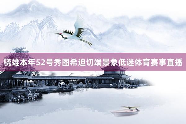 骁雄本年52号秀图希迫切端景象低迷体育赛事直播
