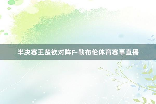 半决赛王楚钦对阵F-勒布伦体育赛事直播