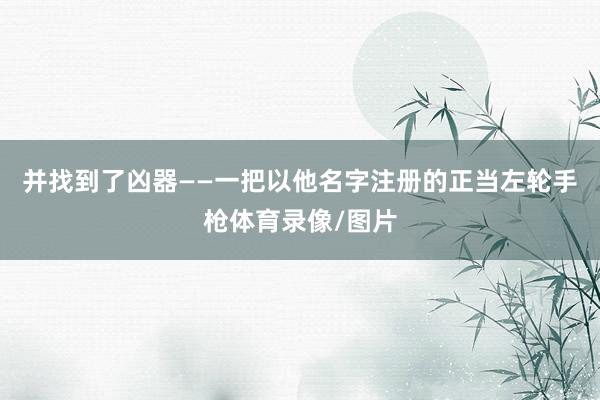 并找到了凶器——一把以他名字注册的正当左轮手枪体育录像/图片