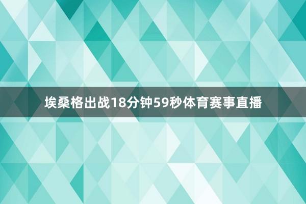 埃桑格出战18分钟59秒体育赛事直播