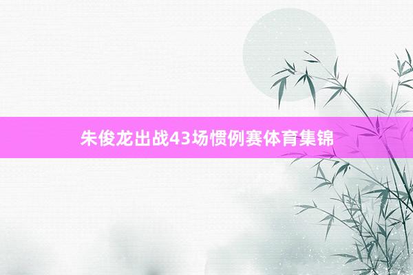 朱俊龙出战43场惯例赛体育集锦