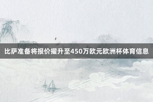 比萨准备将报价擢升至450万欧元欧洲杯体育信息