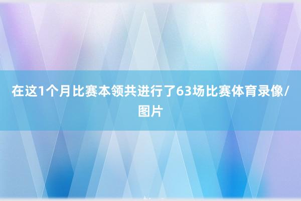 在这1个月比赛本领共进行了63场比赛体育录像/图片