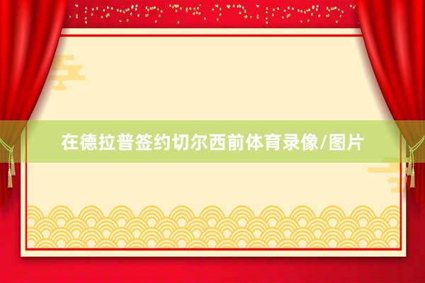 在德拉普签约切尔西前体育录像/图片