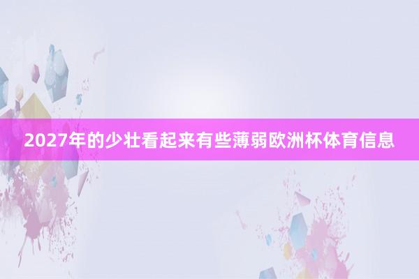 2027年的少壮看起来有些薄弱欧洲杯体育信息