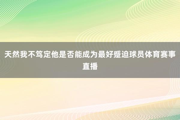 天然我不笃定他是否能成为最好蹙迫球员体育赛事直播