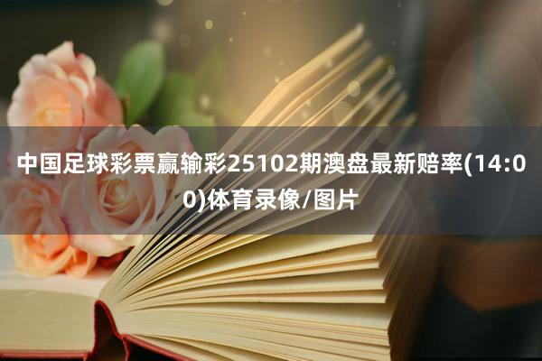 中国足球彩票赢输彩25102期澳盘最新赔率(14:00)体育录像/图片