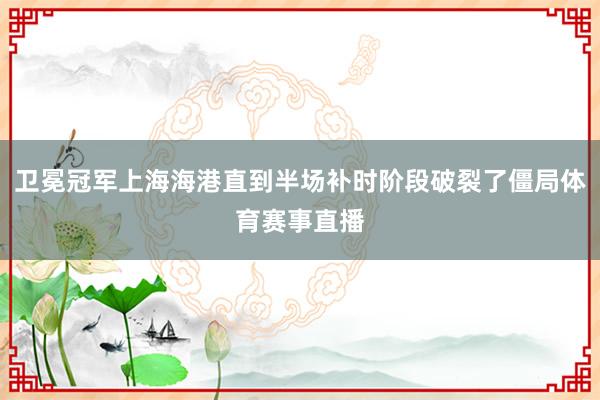 卫冕冠军上海海港直到半场补时阶段破裂了僵局体育赛事直播