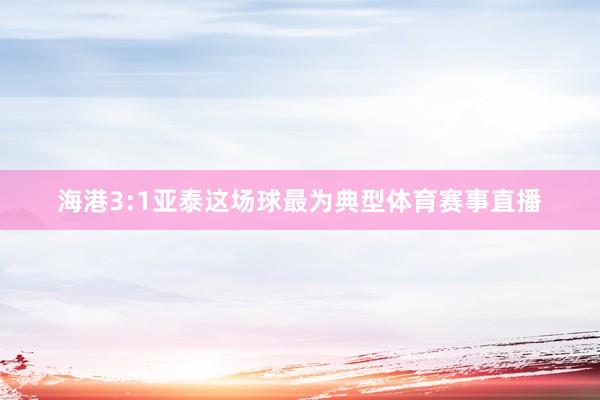 海港3:1亚泰这场球最为典型体育赛事直播