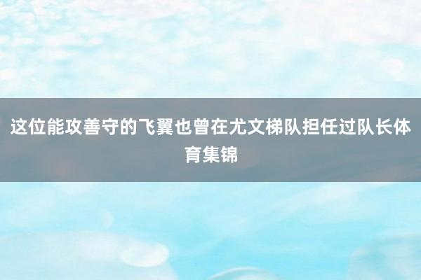 这位能攻善守的飞翼也曾在尤文梯队担任过队长体育集锦