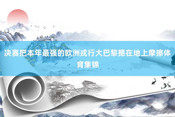 决赛把本年最强的欧洲戎行大巴黎摁在地上摩擦体育集锦