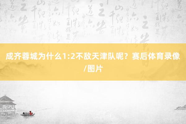 成齐蓉城为什么1:2不敌天津队呢？赛后体育录像/图片