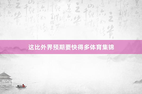 这比外界预期要快得多体育集锦
