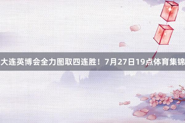 大连英博会全力图取四连胜！7月27日19点体育集锦