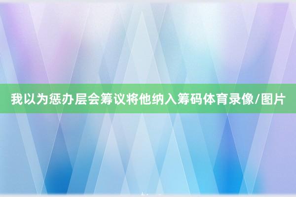 我以为惩办层会筹议将他纳入筹码体育录像/图片