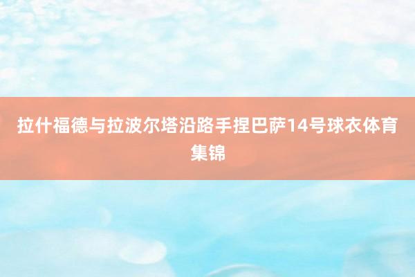 拉什福德与拉波尔塔沿路手捏巴萨14号球衣体育集锦