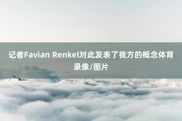 记者Favian Renkel对此发表了我方的概念体育录像/图片