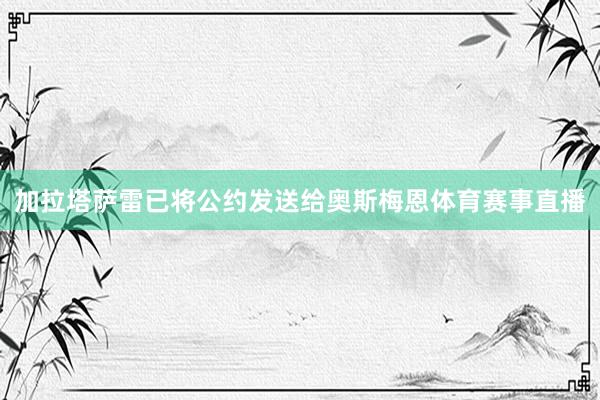 加拉塔萨雷已将公约发送给奥斯梅恩体育赛事直播